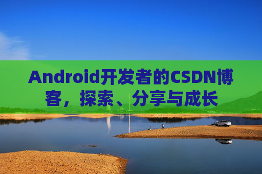 Android开发者的CSDN博客,探索、分享与成长